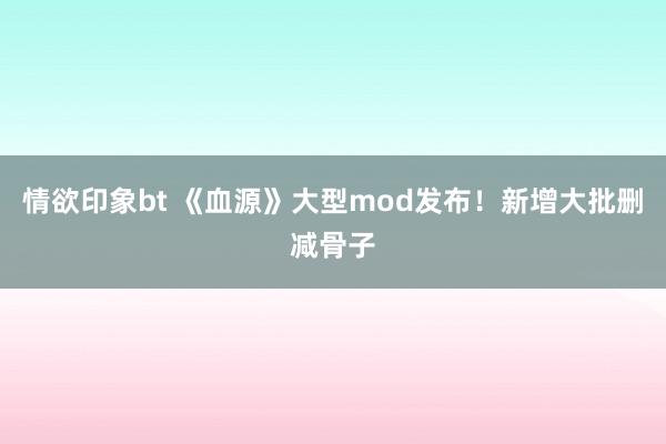情欲印象bt 《血源》大型mod发布！新增大批删减骨子