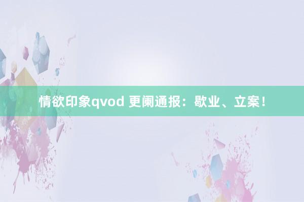 情欲印象qvod 更阑通报：歇业、立案！
