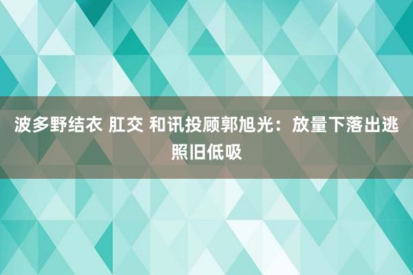 波多野结衣 肛交 和讯投顾郭旭光：放量下落出逃照旧低吸