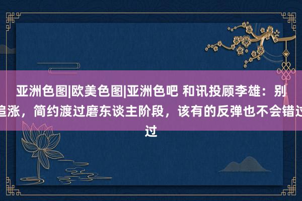 亚洲色图|欧美色图|亚洲色吧 和讯投顾李雄：别追涨，简约渡过磨东谈主阶段，该有的反弹也不会错过