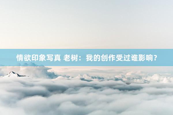 情欲印象写真 老树：我的创作受过谁影响？