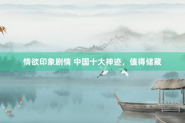 情欲印象剧情 中国十大神迹，值得储藏