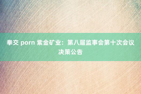 拳交 porn 紫金矿业：第八届监事会第十次会议决策公告