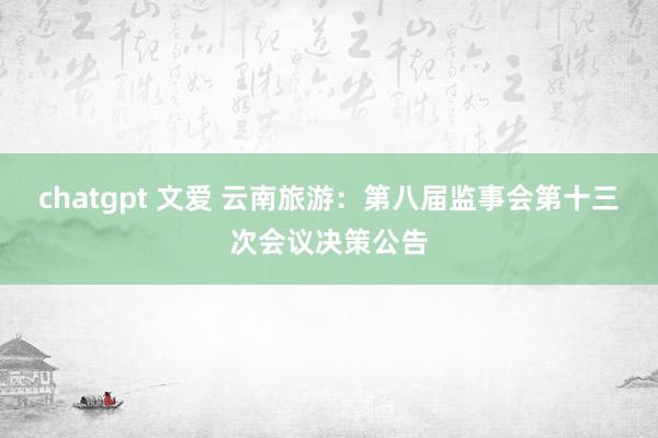 chatgpt 文爱 云南旅游：第八届监事会第十三次会议决策公告