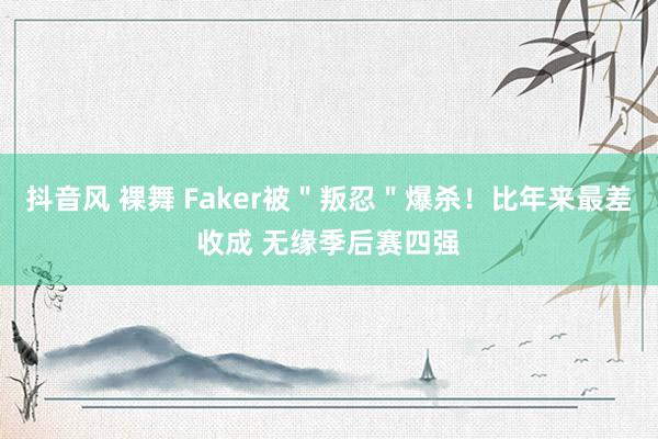 抖音风 裸舞 Faker被＂叛忍＂爆杀！比年来最差收成 无缘季后赛四强