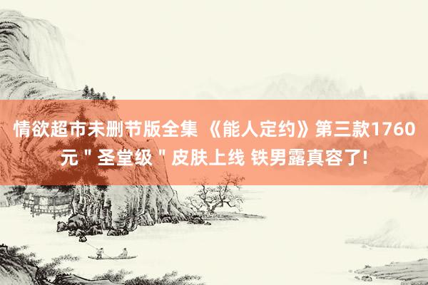 情欲超市未删节版全集 《能人定约》第三款1760元＂圣堂级＂皮肤上线 铁男露真容了!