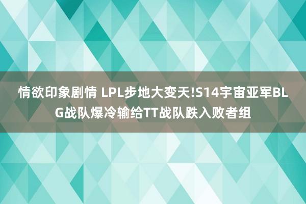 情欲印象剧情 LPL步地大变天!S14宇宙亚军BLG战队爆冷输给TT战队跌入败者组