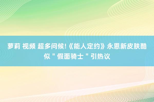 萝莉 视频 超多问候!《能人定约》永恩新皮肤酷似＂假面骑士＂引热议