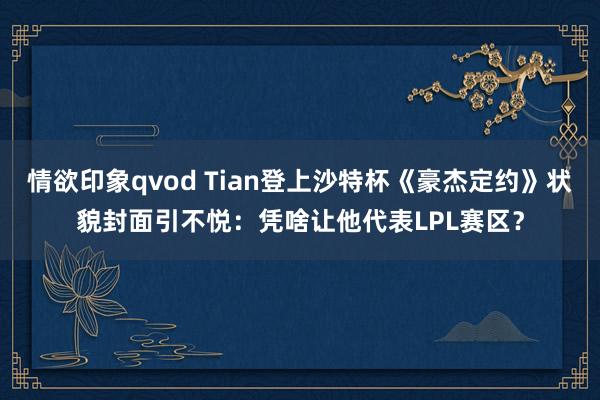 情欲印象qvod Tian登上沙特杯《豪杰定约》状貌封面引不悦：凭啥让他代表LPL赛区？