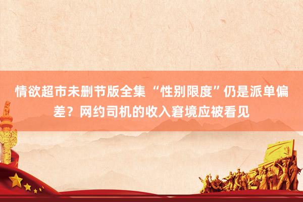 情欲超市未删节版全集 “性别限度”仍是派单偏差？网约司机的收入窘境应被看见