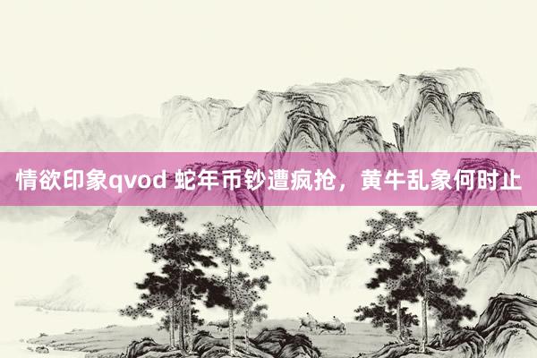情欲印象qvod 蛇年币钞遭疯抢，黄牛乱象何时止