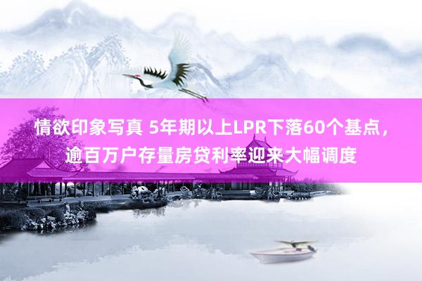 情欲印象写真 5年期以上LPR下落60个基点，逾百万户存量房贷利率迎来大幅调度