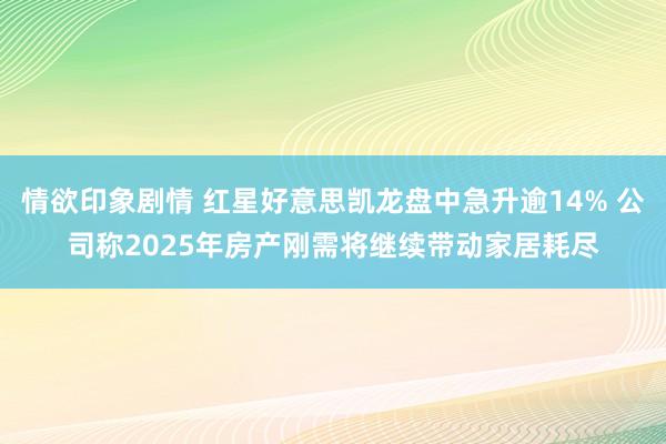 情欲印象剧情 红星好意思凯龙盘中急升逾14% 公司称2025年房产刚需将继续带动家居耗尽