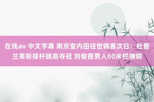 在线av 中文字幕 南京室内田径世锦赛次日：杜普兰蒂斯撑杆跳高夺冠 刘俊茜男人60米栏摘铜