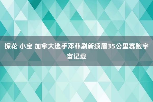 探花 小宝 加拿大选手邓菲刷新须眉35公里赛跑宇宙记载