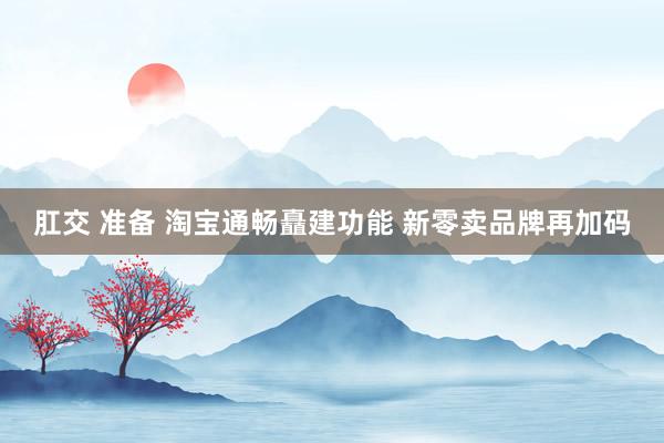 肛交 准备 淘宝通畅矗建功能 新零卖品牌再加码