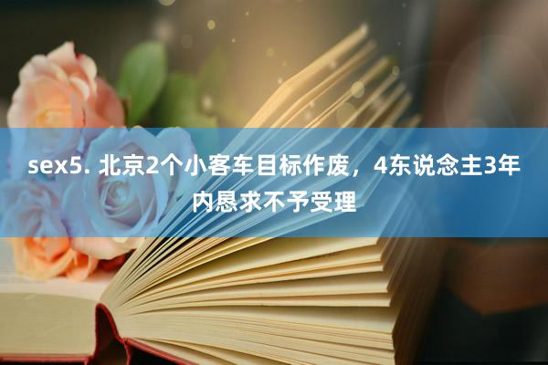 sex5. 北京2个小客车目标作废，4东说念主3年内恳求不予受理