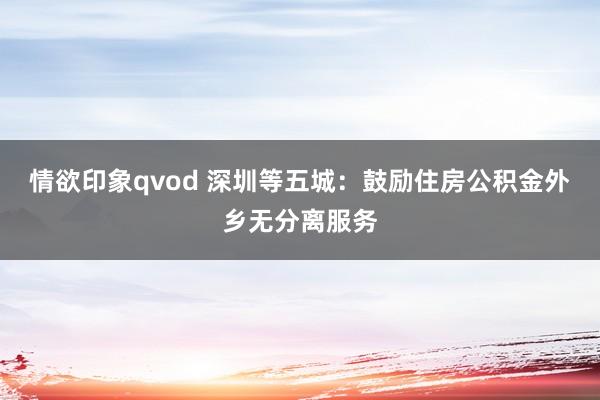 情欲印象qvod 深圳等五城：鼓励住房公积金外乡无分离服务