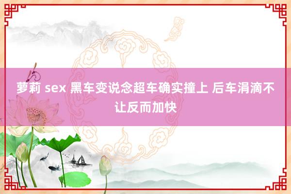 萝莉 sex 黑车变说念超车确实撞上 后车涓滴不让反而加快