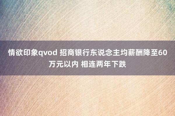 情欲印象qvod 招商银行东说念主均薪酬降至60万元以内 相连两年下跌