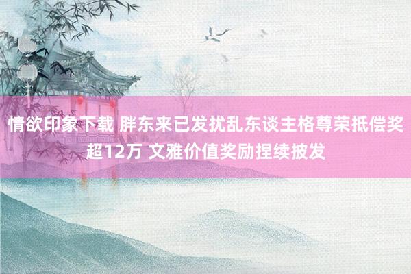 情欲印象下载 胖东来已发扰乱东谈主格尊荣抵偿奖超12万 文雅价值奖励捏续披发