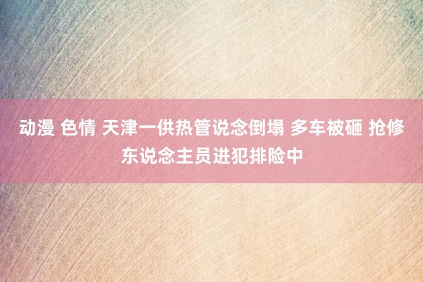 动漫 色情 天津一供热管说念倒塌 多车被砸 抢修东说念主员进犯排险中