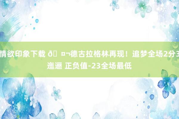 情欲印象下载 🤬德古拉格林再现！追梦全场2分3迤逦 正负值-23全场最低