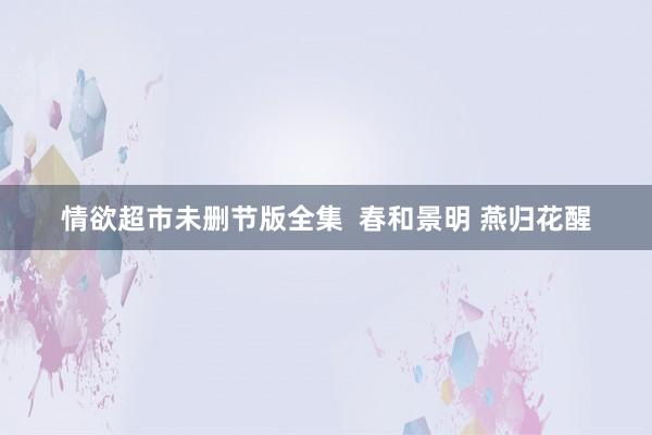 情欲超市未删节版全集  春和景明 燕归花醒