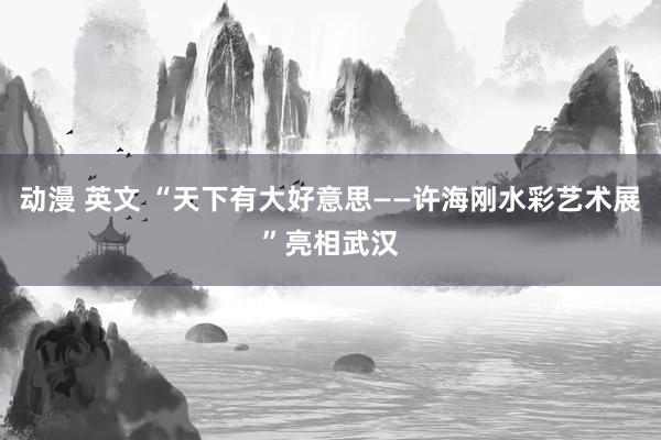 动漫 英文 “天下有大好意思——许海刚水彩艺术展”亮相武汉