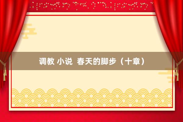 调教 小说  春天的脚步（十章）