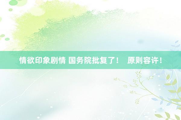 情欲印象剧情 国务院批复了！  原则容许！