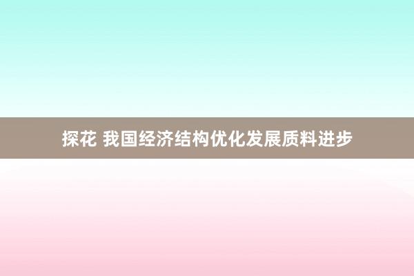 探花 我国经济结构优化发展质料进步