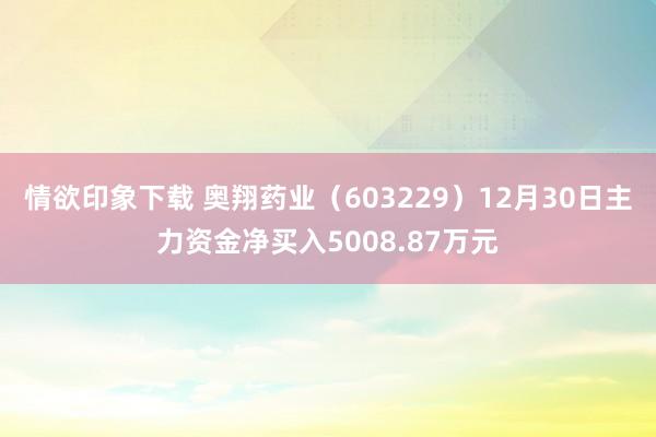 情欲印象下载 奥翔药业（603229）12月30日主力资金净买入5008.87万元