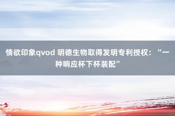 情欲印象qvod 明德生物取得发明专利授权：“一种响应杯下杯装配”