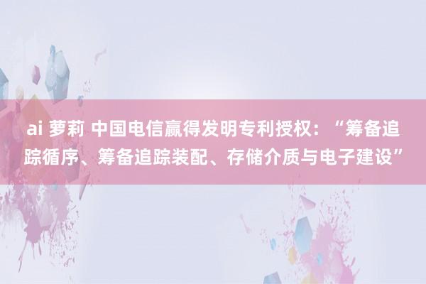 ai 萝莉 中国电信赢得发明专利授权：“筹备追踪循序、筹备追踪装配、存储介质与电子建设”