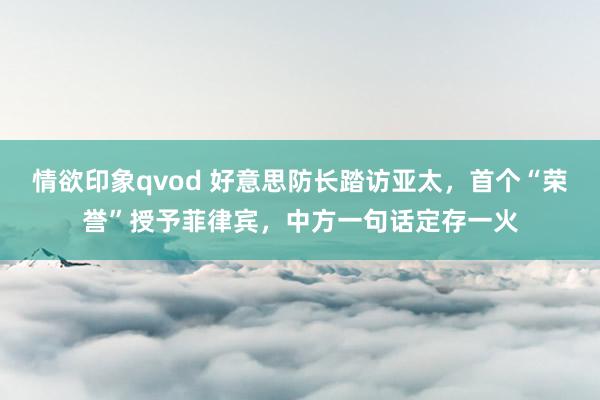情欲印象qvod 好意思防长踏访亚太，首个“荣誉”授予菲律宾，中方一句话定存一火
