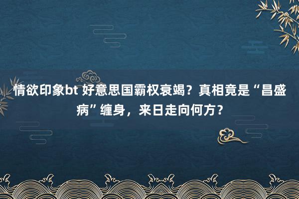 情欲印象bt 好意思国霸权衰竭？真相竟是“昌盛病”缠身，来日走向何方？