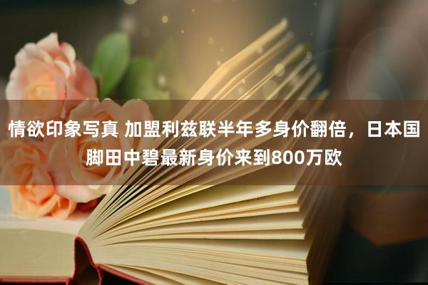 情欲印象写真 加盟利兹联半年多身价翻倍，日本国脚田中碧最新身价来到800万欧