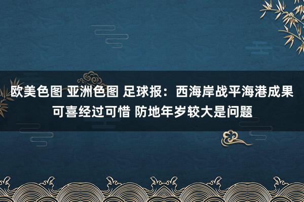 欧美色图 亚洲色图 足球报：西海岸战平海港成果可喜经过可惜 防地年岁较大是问题
