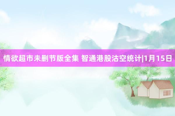 情欲超市未删节版全集 智通港股沽空统计|1月15日