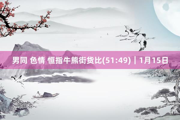男同 色情 恒指牛熊街货比(51:49)︱1月15日