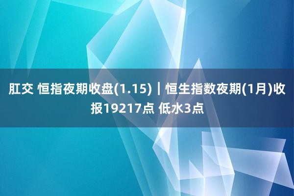 肛交 恒指夜期收盘(1.15)︱恒生指数夜期(1月)收报19217点 低水3点