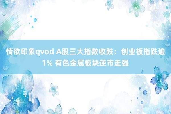 情欲印象qvod A股三大指数收跌：创业板指跌逾1% 有色金属板块逆市走强
