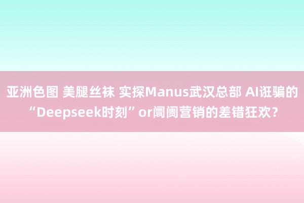亚洲色图 美腿丝袜 实探Manus武汉总部 AI诳骗的“Deepseek时刻”or阛阓营销的差错狂欢？