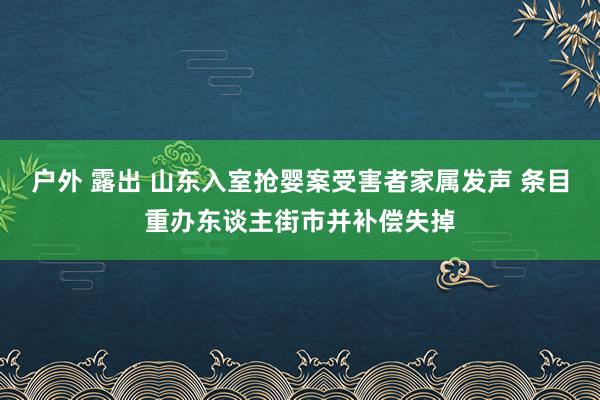 户外 露出 山东入室抢婴案受害者家属发声 条目重办东谈主街市并补偿失掉