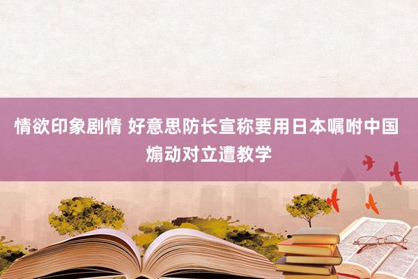 情欲印象剧情 好意思防长宣称要用日本嘱咐中国 煽动对立遭教学