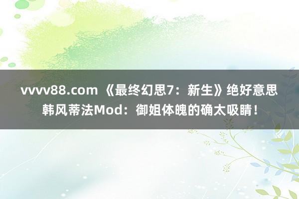 vvvv88.com 《最终幻思7：新生》绝好意思韩风蒂法Mod：御姐体魄的确太吸睛！
