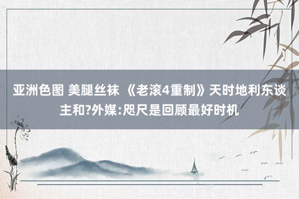 亚洲色图 美腿丝袜 《老滚4重制》天时地利东谈主和?外媒:咫尺是回顾最好时机