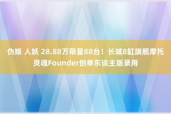 伪娘 人妖 28.88万限量88台！长城8缸旗舰摩托灵魂Founder创举东谈主版录用