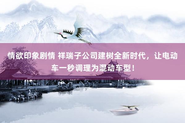 情欲印象剧情 祥瑞子公司建树全新时代，让电动车一秒调理为混动车型！